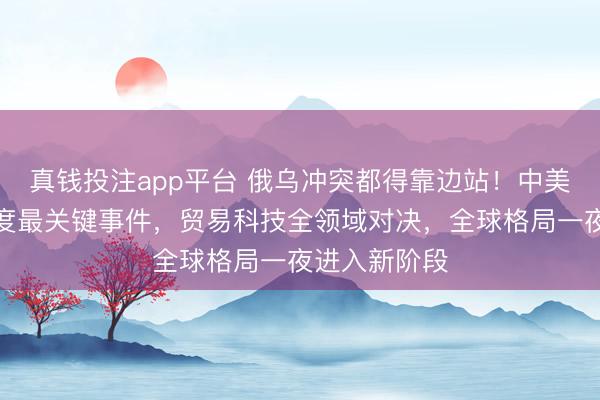 真钱投注app平台 俄乌冲突都得靠边站！中美博弈被评年度最关键事件，贸易科技全领域对决，全球格局一夜进入新阶段