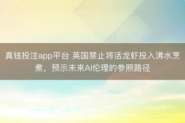 真钱投注app平台 英国禁止将活龙虾投入沸水烹煮，预示未来AI伦理的参照路径