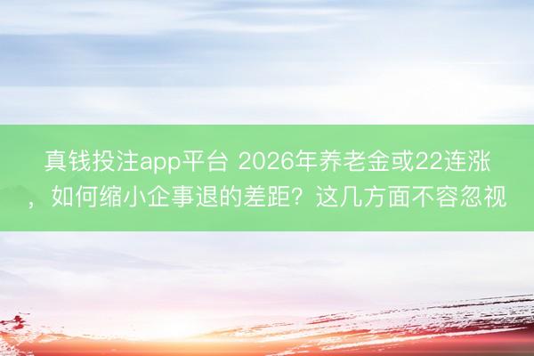 真钱投注app平台 2026年养老金或22连涨，如何缩小企事退的差距？这几方面不容忽视