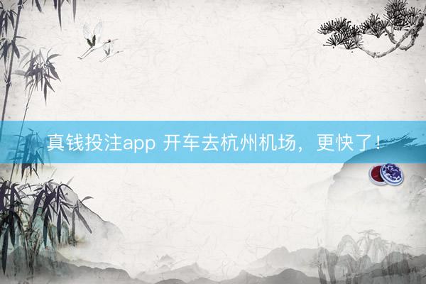 真钱投注app 开车去杭州机场，更快了！