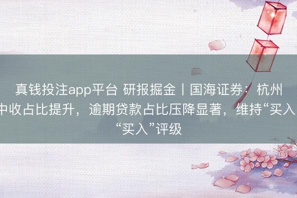 真钱投注app平台 研报掘金丨国海证券：杭州银行中收占比提升，逾期贷款占比压降显著，维持“买入”评级