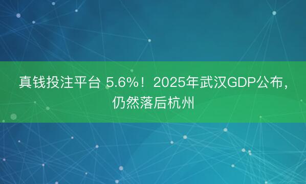 真钱投注平台 5.6%！2025年武汉GDP公布，仍然落后杭州