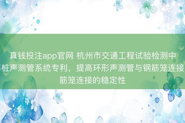 真钱投注app官网 杭州市交通工程试验检测中心取得基桩声测管系统专利，提高环形声测管与钢筋笼连接的稳定性