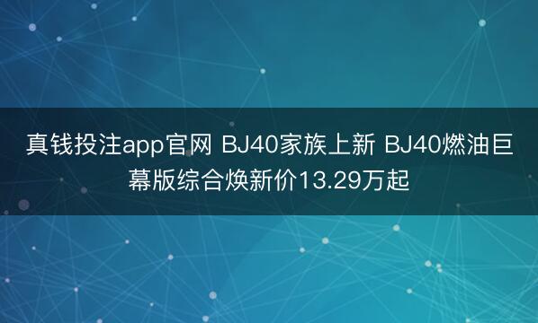 真钱投注app官网 BJ40家族上新 BJ40燃油巨幕版综合焕新价13.29万起