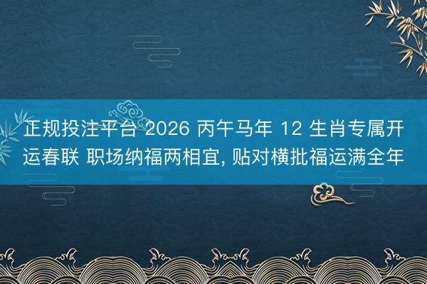 正规投注平台 2026 丙午马年 12 生肖专属开运春联 职场纳福两相宜, 贴对横批福运满全年