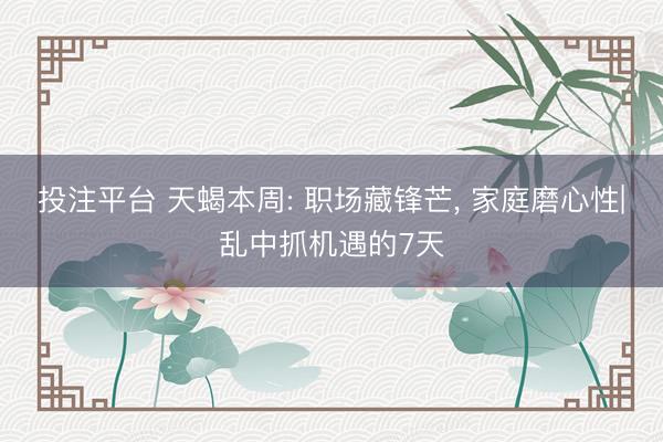 投注平台 天蝎本周: 职场藏锋芒, 家庭磨心性|乱中抓机遇的7天