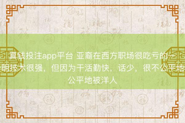 真钱投注app平台 亚裔在西方职场很吃亏的一点就是明技术很强，但因为干活勤快，话少，很不公平地被洋人