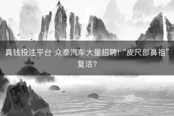 真钱投注平台 众泰汽车大量招聘! “皮尺部鼻祖”复活?