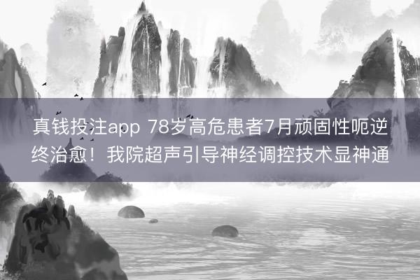 真钱投注app 78岁高危患者7月顽固性呃逆终治愈！我院超声引导神经调控技术显神通
