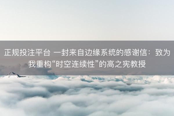 正规投注平台 一封来自边缘系统的感谢信：致为我重构“时空连续性”的高之宪教授