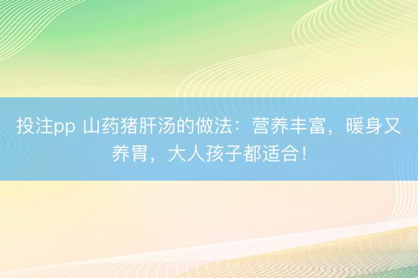 投注pp 山药猪肝汤的做法：营养丰富，暖身又养胃，大人孩子都适合！