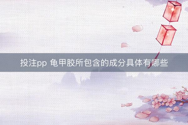 投注pp 龟甲胶所包含的成分具体有哪些
