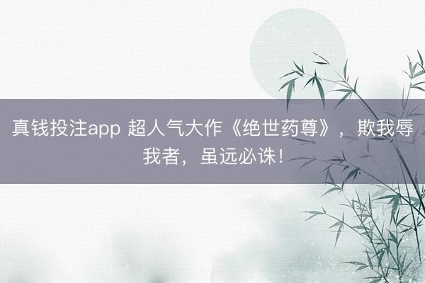 真钱投注app 超人气大作《绝世药尊》，欺我辱我者，虽远必诛！