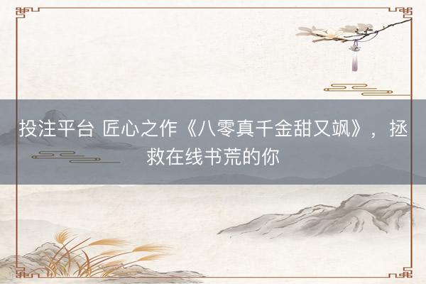 投注平台 匠心之作《八零真千金甜又飒》，拯救在线书荒的你