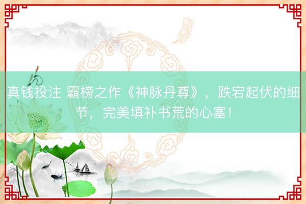 真钱投注 霸榜之作《神脉丹尊》，跌宕起伏的细节，完美填补书荒的心塞！