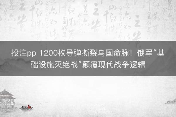 投注pp 1200枚导弹撕裂乌国命脉！俄军“基础设施灭绝战”颠覆现代战争逻辑