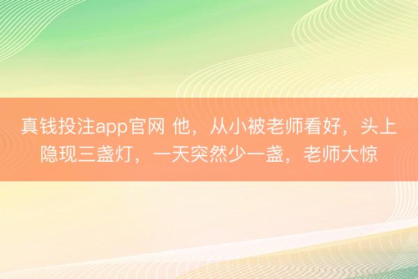 真钱投注app官网 他，从小被老师看好，头上隐现三盏灯，一天突然少一盏，老师大惊
