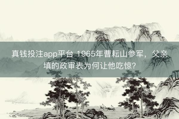真钱投注app平台 1965年曹耘山参军，父亲填的政审表为何让他吃惊？