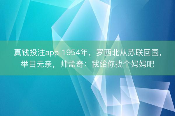 真钱投注app 1954年，罗西北从苏联回国，举目无亲，帅孟奇：我给你找个妈妈吧