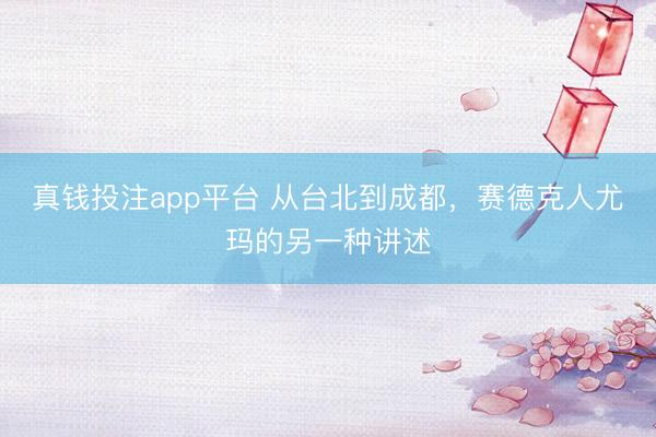 真钱投注app平台 从台北到成都，赛德克人尤玛的另一种讲述