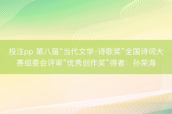 投注pp 第八届“当代文学·诗歌奖”全国诗词大赛组委会评审“优秀创作奖”得者：孙荣海