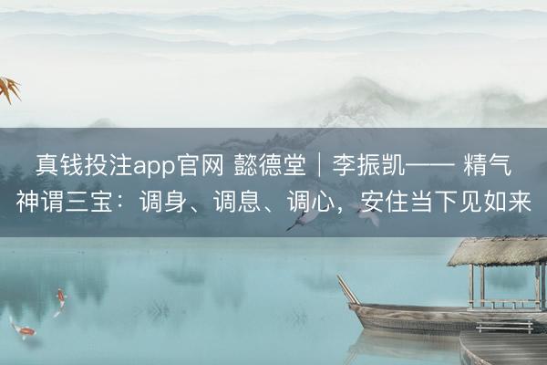 真钱投注app官网 懿德堂│李振凯—— 精气神谓三宝：调身、调息、调心，安住当下见如来