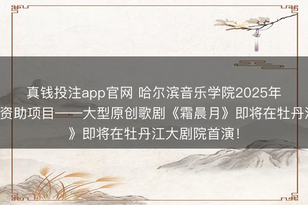 真钱投注app官网 哈尔滨音乐学院2025年国家艺术基金资助项目——大型原创歌剧《霜晨月》即将在牡丹江大剧院首演！