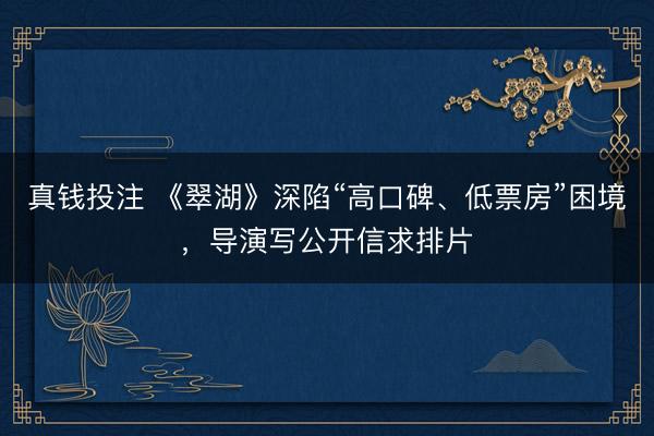 真钱投注 《翠湖》深陷“高口碑、低票房”困境，导演写公开信求排片