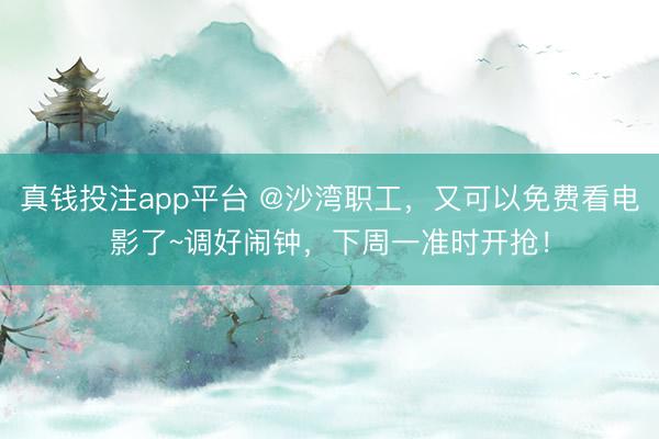 真钱投注app平台 @沙湾职工，又可以免费看电影了~调好闹钟，下周一准时开抢！