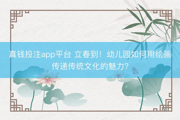 真钱投注app平台 立春到！幼儿园如何用绘画传递传统文化的魅力？