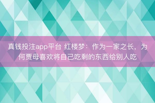 真钱投注app平台 红楼梦：作为一家之长，为何贾母喜欢将自己吃剩的东西给别人吃