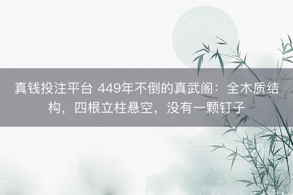 真钱投注平台 449年不倒的真武阁：全木质结构，四根立柱悬空，没有一颗钉子