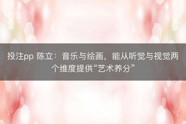 投注pp 陈立：音乐与绘画，能从听觉与视觉两个维度提供“艺术养分”
