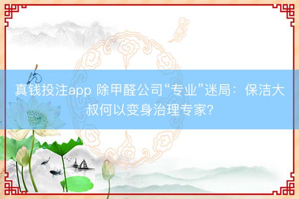 真钱投注app 除甲醛公司“专业”迷局：保洁大叔何以变身治理专家？