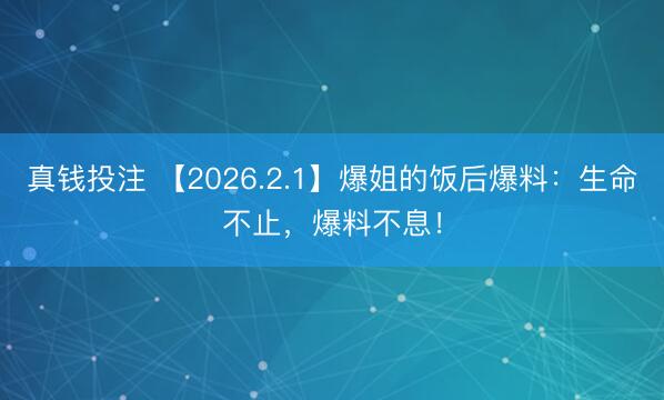 真钱投注 【2026.2.1】爆姐的饭后爆料：生命不止，爆料不息！