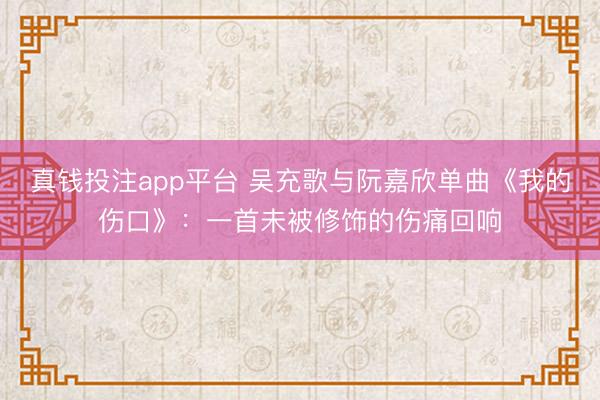 真钱投注app平台 吴充歌与阮嘉欣单曲《我的伤口》：一首未被修饰的伤痛回响