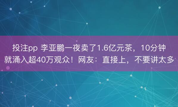 投注pp 李亚鹏一夜卖了1.6亿元茶，10分钟就涌入超40万观众！网友：直接上，不要讲太多