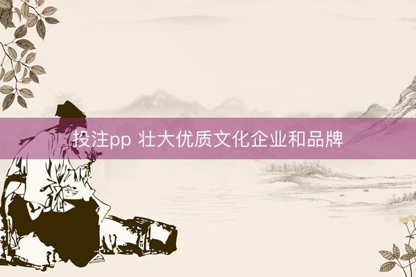 投注pp 壮大优质文化企业和品牌