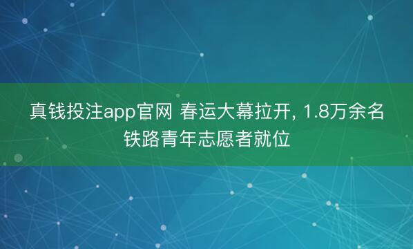 真钱投注app官网 春运大幕拉开, 1.8万余名铁路青年志愿者就位
