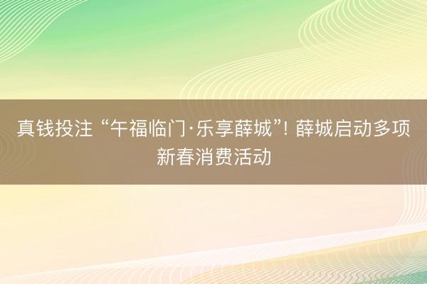 真钱投注 “午福临门·乐享薛城”! 薛城启动多项新春消费活动