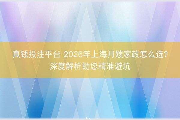 真钱投注平台 2026年上海月嫂家政怎么选？深度解析助您精准避坑