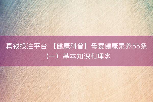 真钱投注平台 【健康科普】母婴健康素养55条（一）基本知识和理念