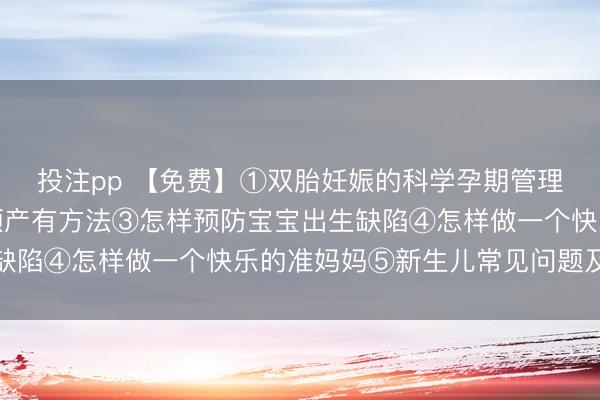 投注pp 【免费】①双胎妊娠的科学孕期管理②疤痕子宫妈妈二胎顺产有方法③怎样预防宝宝出生缺陷④怎样做一个快乐的准妈妈⑤新生儿常见问题及护理
