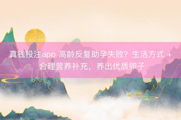 真钱投注app 高龄反复助孕失败？生活方式 + 合理营养补充，养出优质卵子