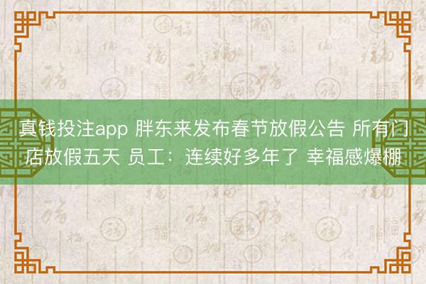 真钱投注app 胖东来发布春节放假公告 所有门店放假五天 员工：连续好多年了 幸福感爆棚
