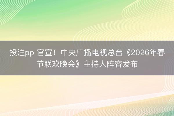 投注pp 官宣！中央广播电视总台《2026年春节联欢晚会》主持人阵容发布