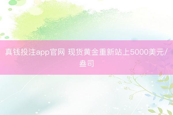 真钱投注app官网 现货黄金重新站上5000美元/盎司