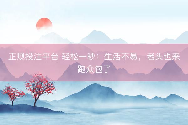 正规投注平台 轻松一秒：生活不易，老头也来跑众包了