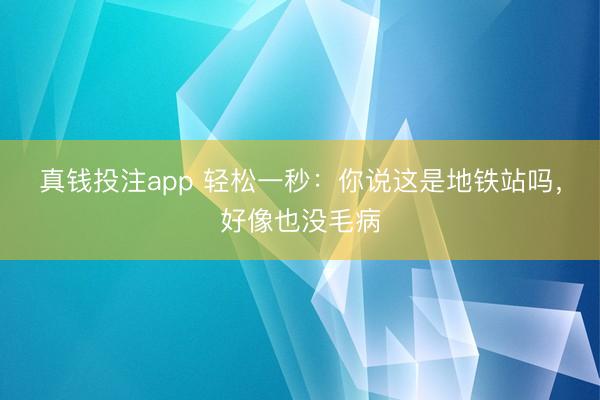 真钱投注app 轻松一秒：你说这是地铁站吗，好像也没毛病