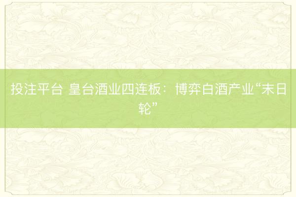 投注平台 皇台酒业四连板：博弈白酒产业“末日轮”